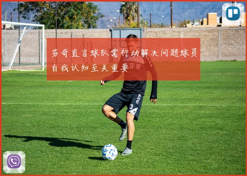 芬奇直言球队需行动解决问题球员自我认知至关重要