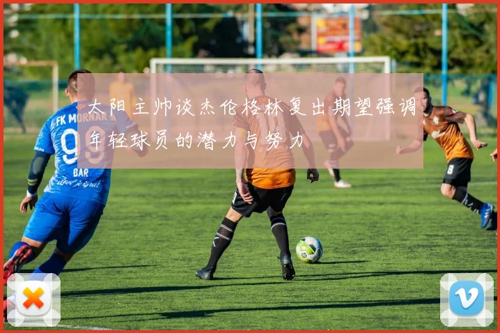 太阳主帅谈杰伦格林复出期望强调年轻球员的潜力与努力