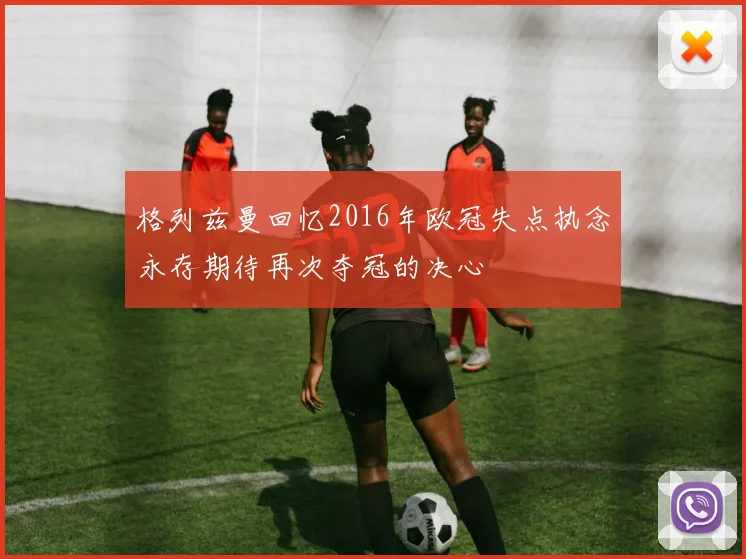 格列兹曼回忆2016年欧冠失点执念永存期待再次夺冠的决心