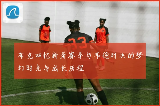 布克回忆新秀赛季与韦德对决的梦幻时光与成长历程